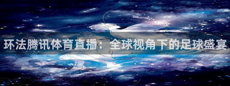 88看球直播官网入口：环法腾讯体育直播：全球视角下的足球盛宴